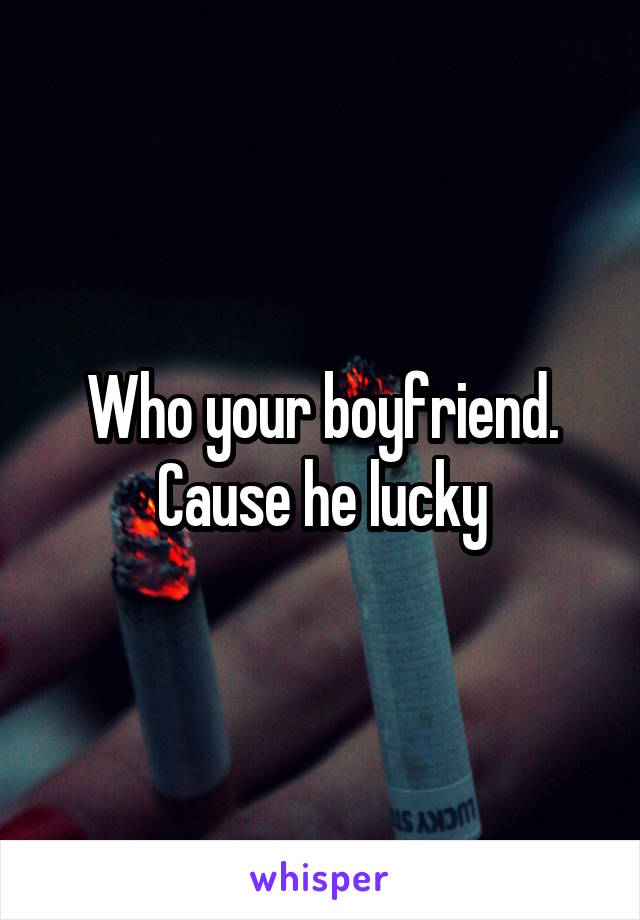 Who your boyfriend. Cause he lucky