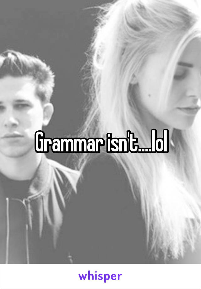 Grammar isn't....lol