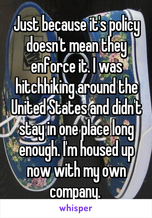 Just because it's policy doesn't mean they enforce it. I was hitchhiking around the United States and didn't stay in one place long enough. I'm housed up now with my own company. 