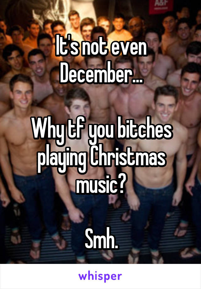 It's not even December...

Why tf you bitches playing Christmas music?

Smh.