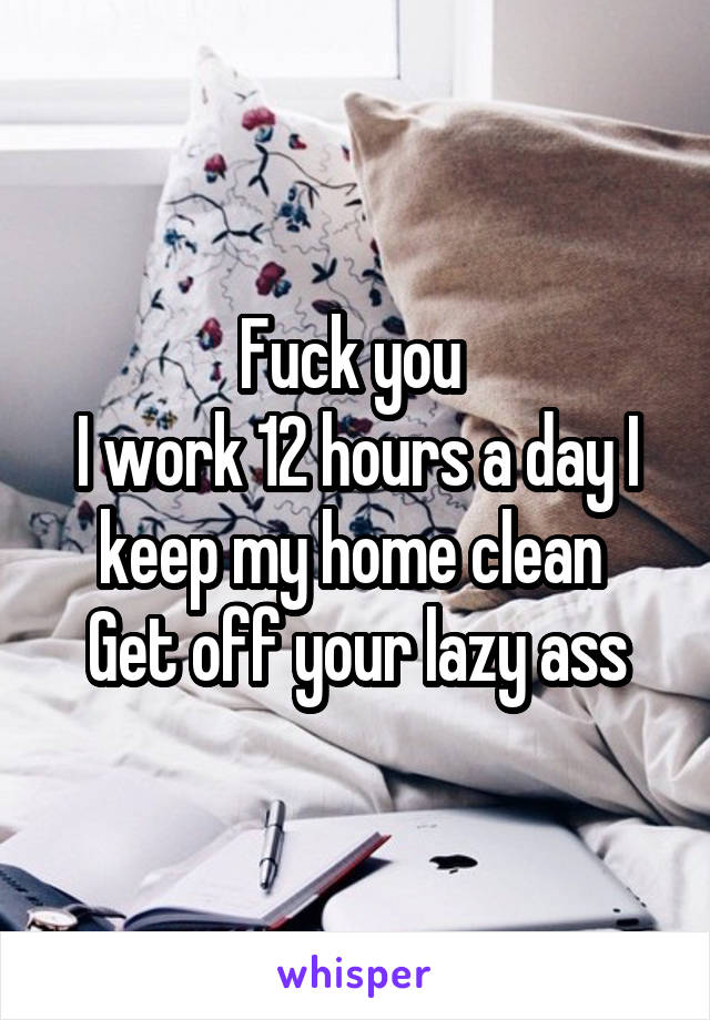 Fuck you 
I work 12 hours a day I keep my home clean 
Get off your lazy ass