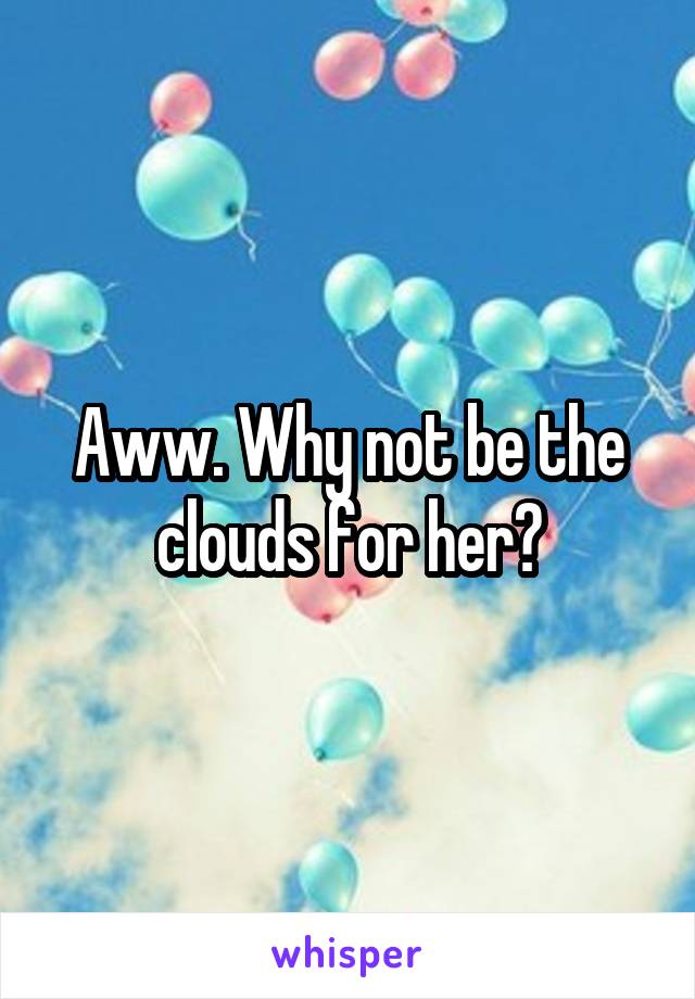 Aww. Why not be the clouds for her?