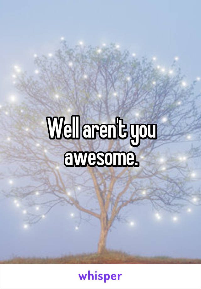 Well aren't you awesome.