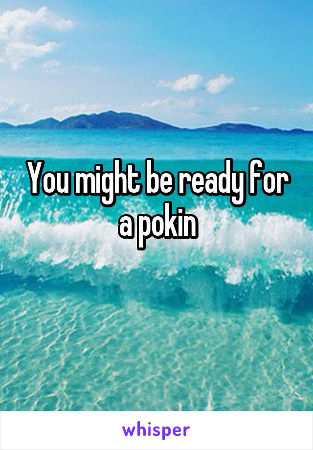 You might be ready for a pokin
