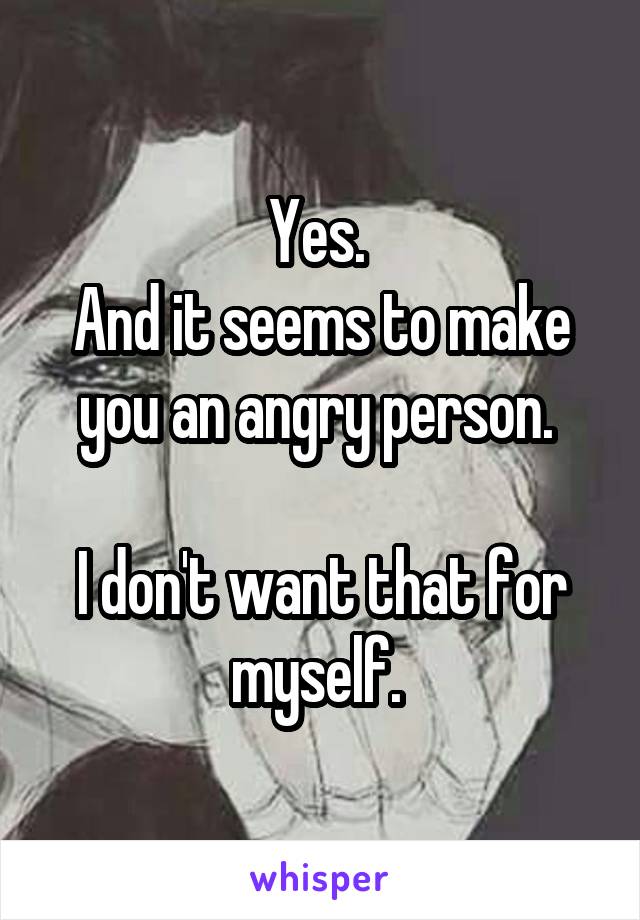 Yes. 
And it seems to make you an angry person. 

I don't want that for myself. 