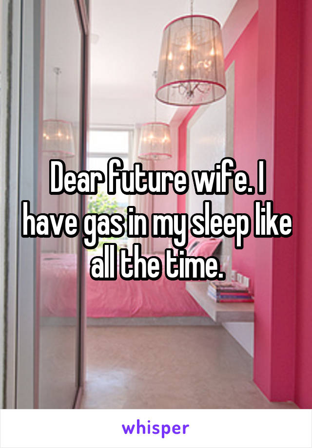Dear future wife. I have gas in my sleep like all the time.