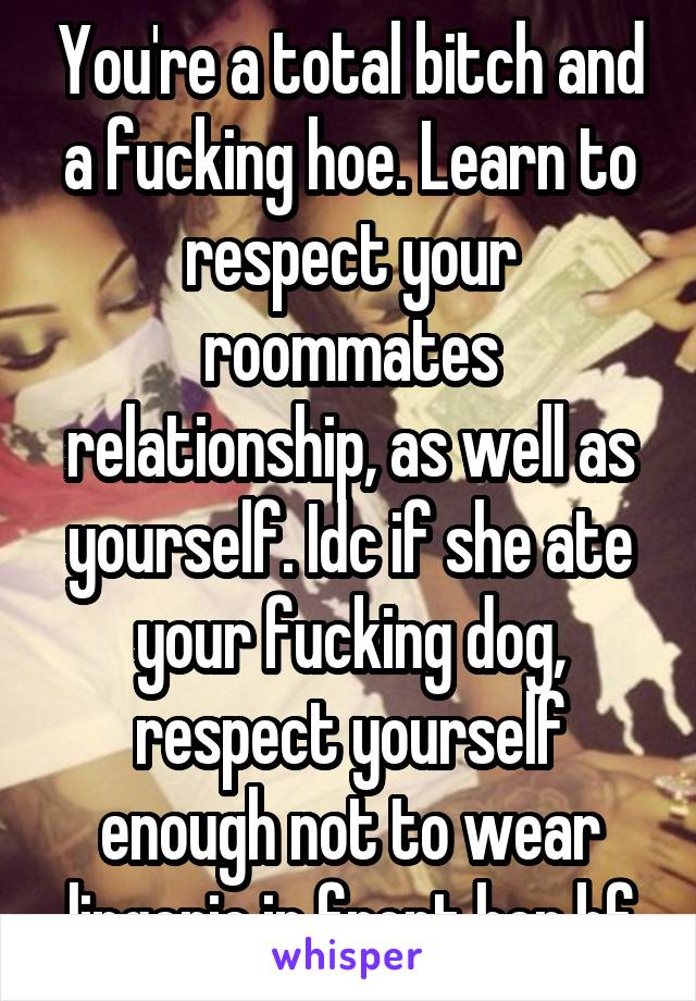 You're a total bitch and a fucking hoe. Learn to respect your roommates relationship, as well as yourself. Idc if she ate your fucking dog, respect yourself enough not to wear lingerie in front her bf
