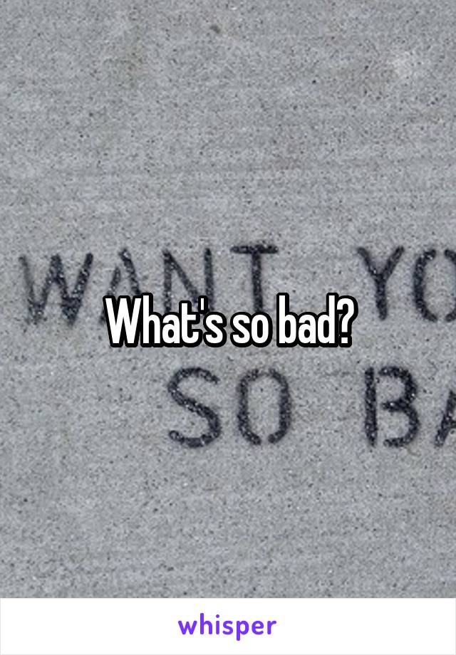 What's so bad?