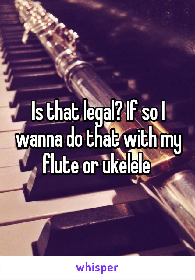 Is that legal? If so I wanna do that with my flute or ukelele 