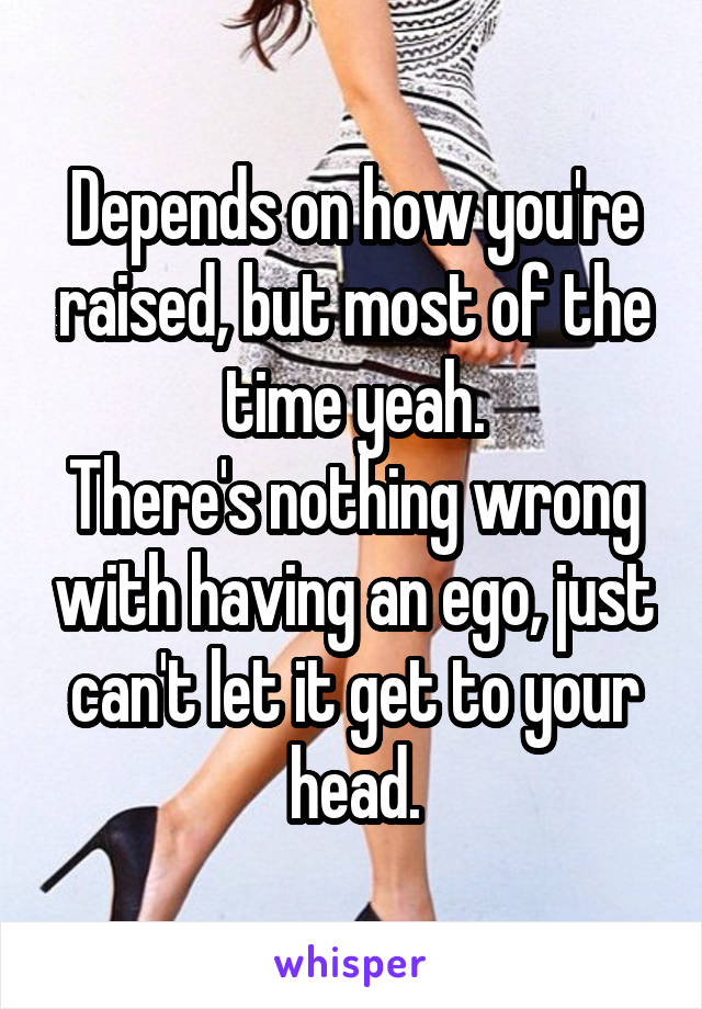 Depends on how you're raised, but most of the time yeah.
There's nothing wrong with having an ego, just can't let it get to your head.