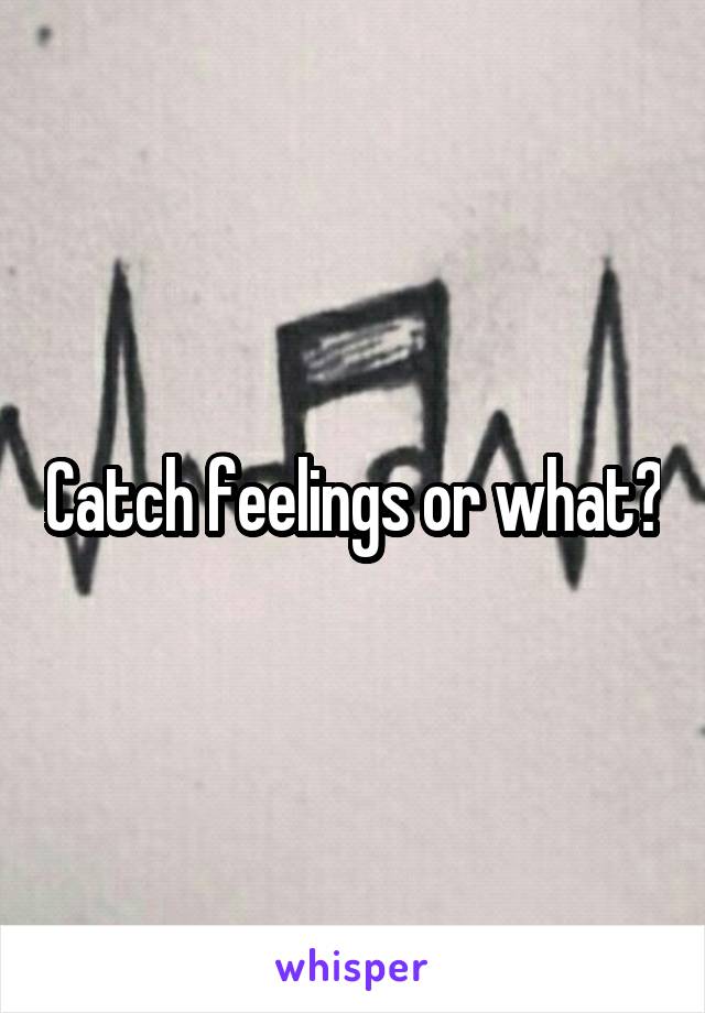 Catch feelings or what?