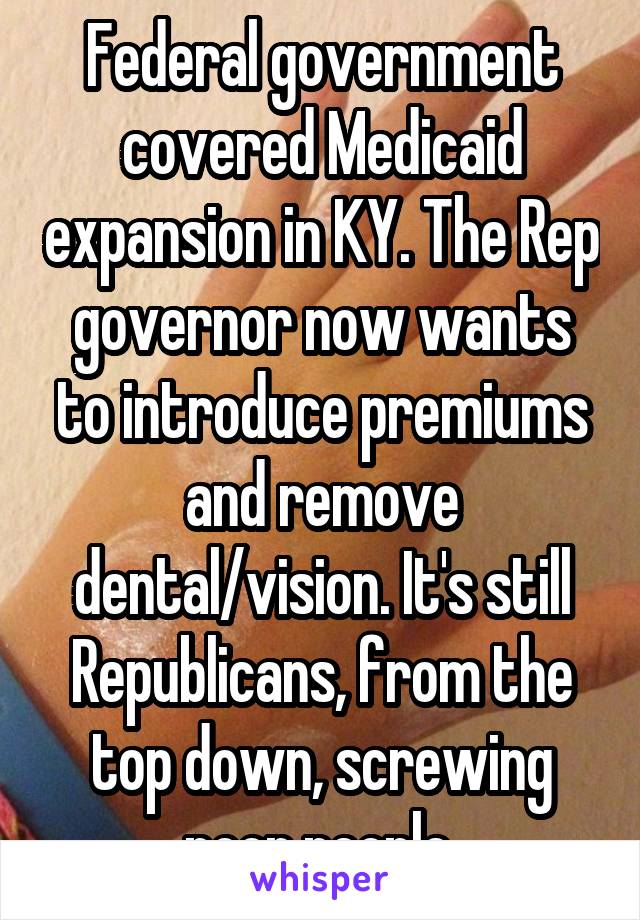 Federal government covered Medicaid expansion in KY. The Rep governor now wants to introduce premiums and remove dental/vision. It's still Republicans, from the top down, screwing poor people.