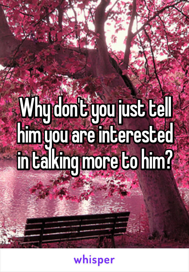 Why don't you just tell him you are interested in talking more to him?