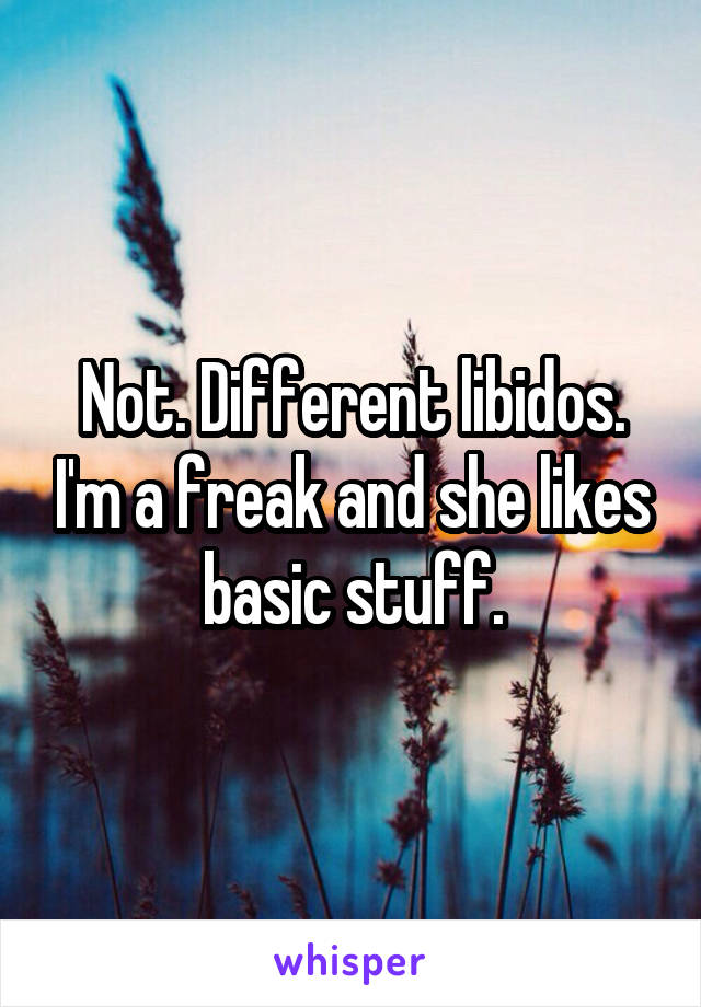 Not. Different libidos. I'm a freak and she likes basic stuff.