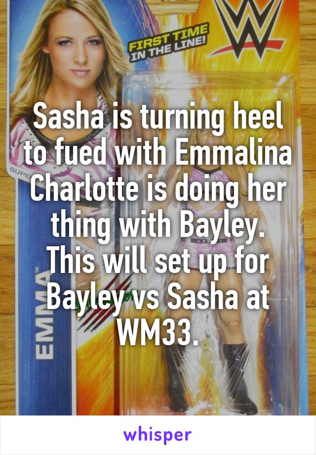 Sasha is turning heel to fued with Emmalina
Charlotte is doing her thing with Bayley.
This will set up for Bayley vs Sasha at WM33.