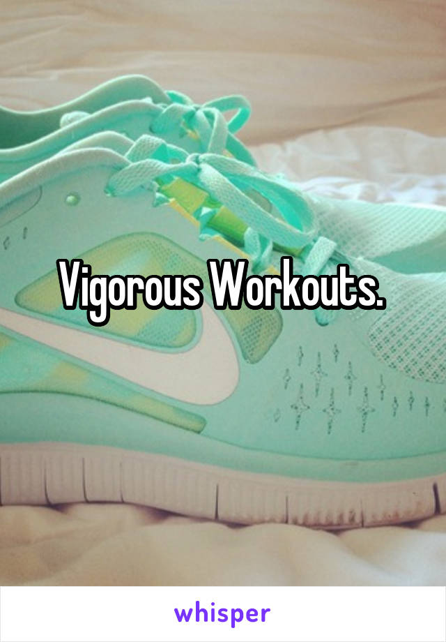 Vigorous Workouts. 
