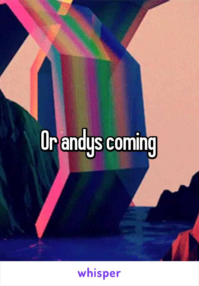 Or andys coming 