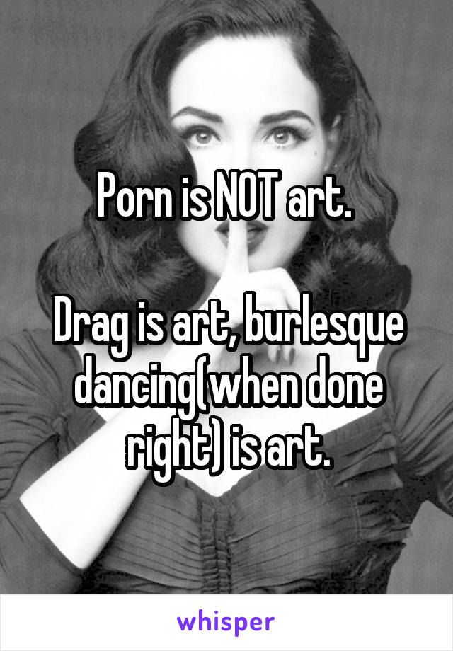 Porn is NOT art. 

Drag is art, burlesque dancing(when done right) is art.