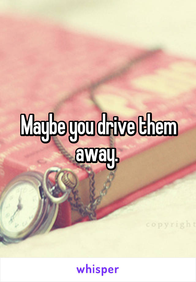 Maybe you drive them away. 