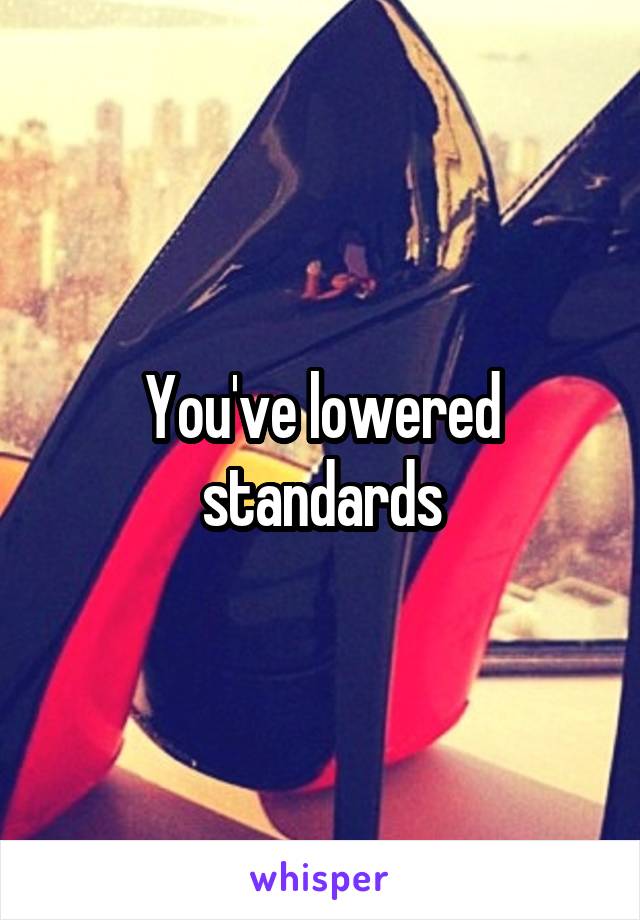 You've lowered standards