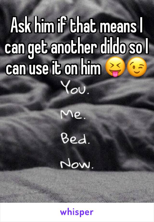 Ask him if that means I can get another dildo so I can use it on him 😝😉