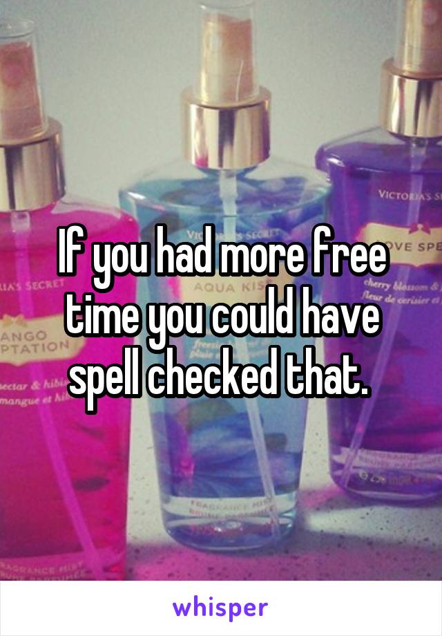 If you had more free time you could have spell checked that. 