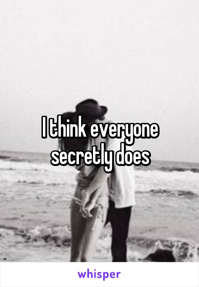 I think everyone secretly does