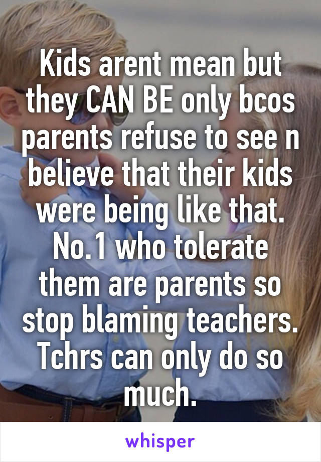 Kids arent mean but they CAN BE only bcos parents refuse to see n believe that their kids were being like that. No.1 who tolerate them are parents so stop blaming teachers. Tchrs can only do so much.