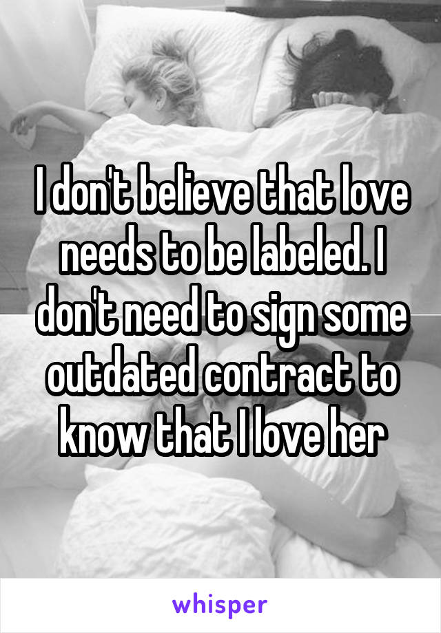 I don't believe that love needs to be labeled. I don't need to sign some outdated contract to know that I love her
