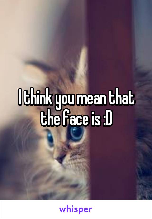 I think you mean that the face is :D