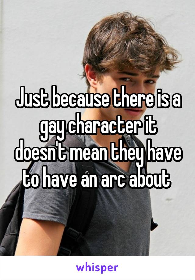 Just because there is a gay character it doesn't mean they have to have an arc about 