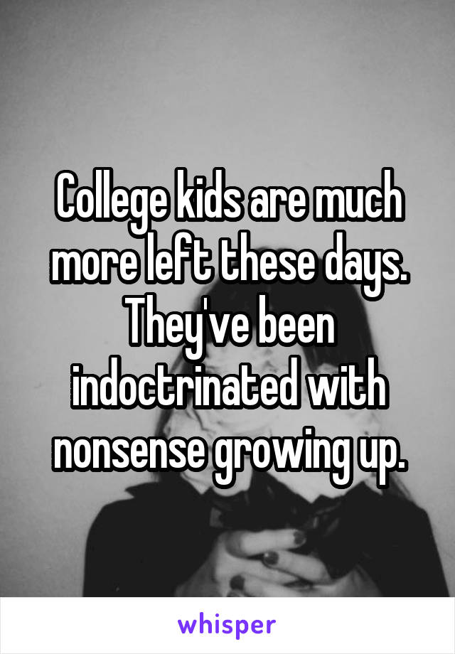 College kids are much more left these days. They've been indoctrinated with nonsense growing up.