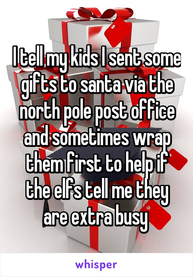 I tell my kids I sent some gifts to santa via the north pole post office and sometimes wrap them first to help if the elfs tell me they are extra busy 