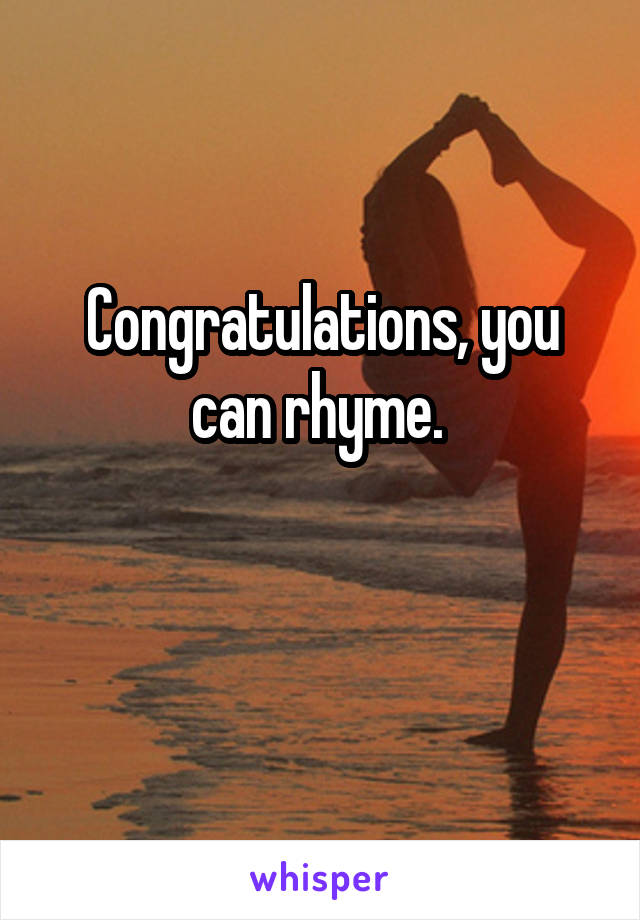 Congratulations, you can rhyme. 

