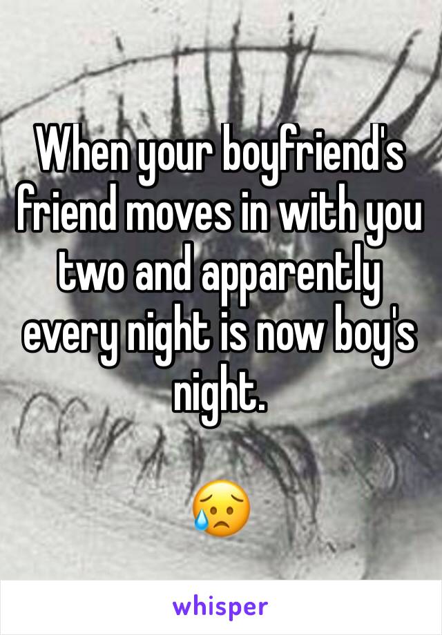 When your boyfriend's friend moves in with you two and apparently every night is now boy's night. 

😥
