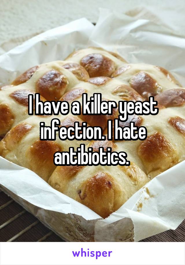 I have a killer yeast infection. I hate antibiotics. 