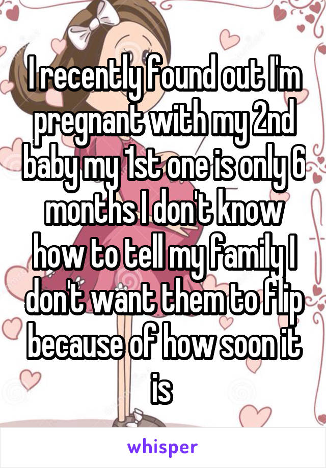 I recently found out I'm pregnant with my 2nd baby my 1st one is only 6 months I don't know how to tell my family I don't want them to flip because of how soon it is 