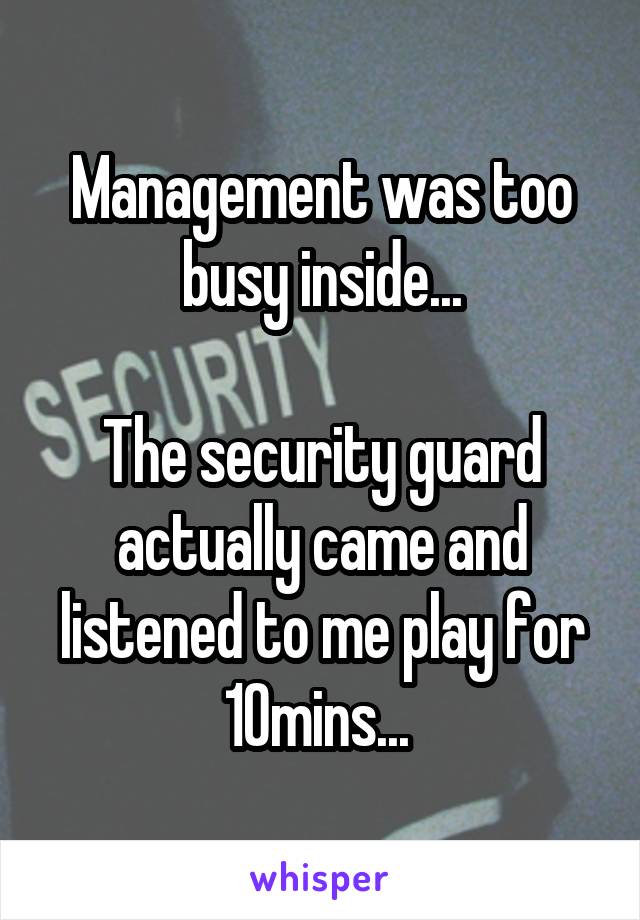 Management was too busy inside...

The security guard actually came and listened to me play for 10mins... 