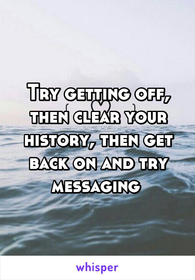 Try getting off, then clear your history, then get back on and try messaging 