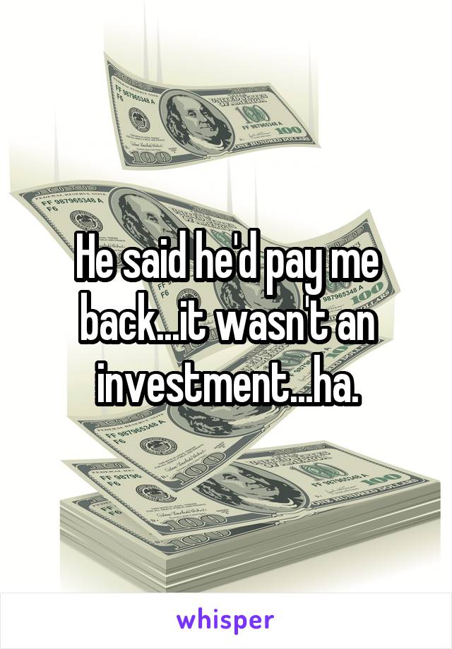 He said he'd pay me back...it wasn't an investment...ha.