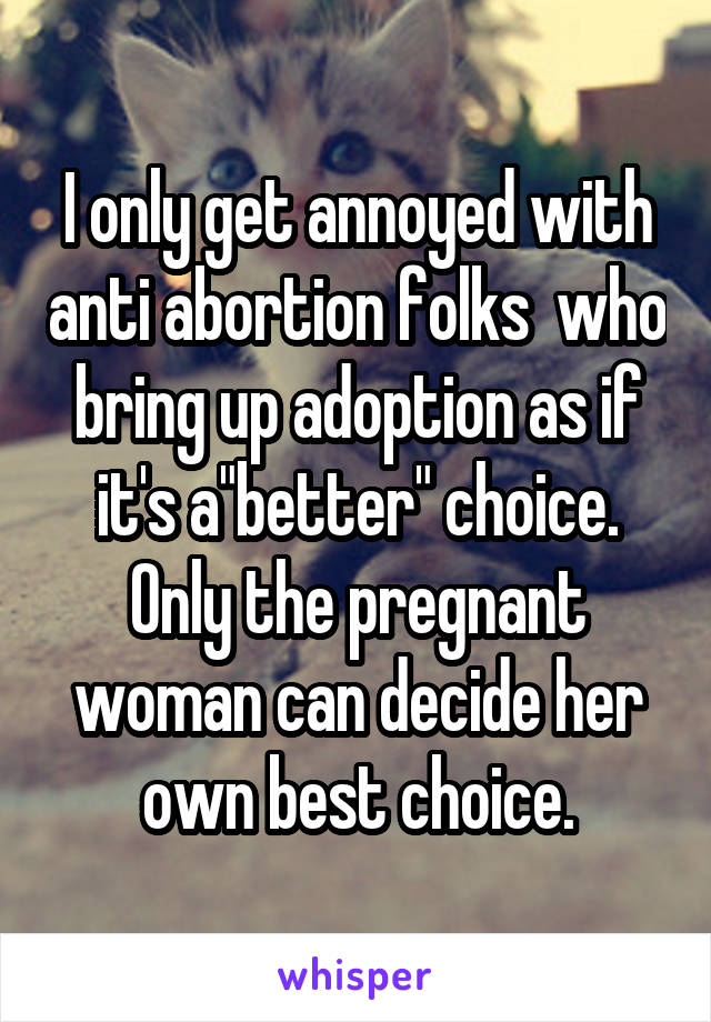 I only get annoyed with anti abortion folks  who bring up adoption as if it's a"better" choice. Only the pregnant woman can decide her own best choice.