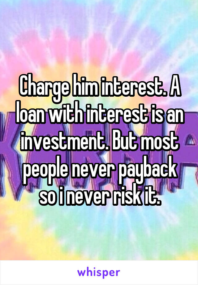 Charge him interest. A loan with interest is an investment. But most people never payback so i never risk it.