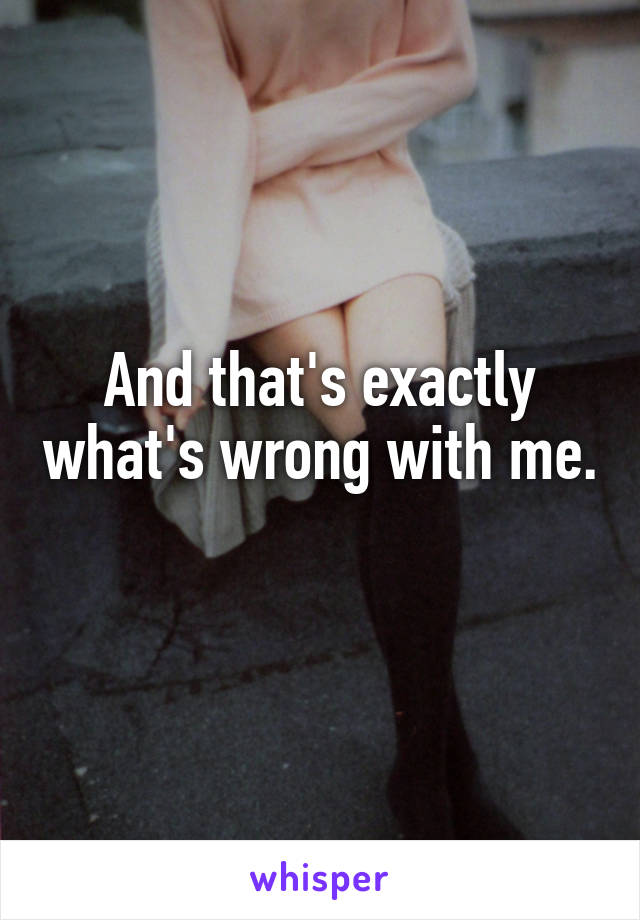 And that's exactly what's wrong with me. 