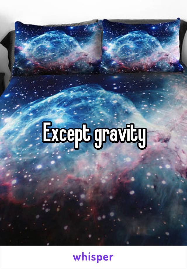 Except gravity