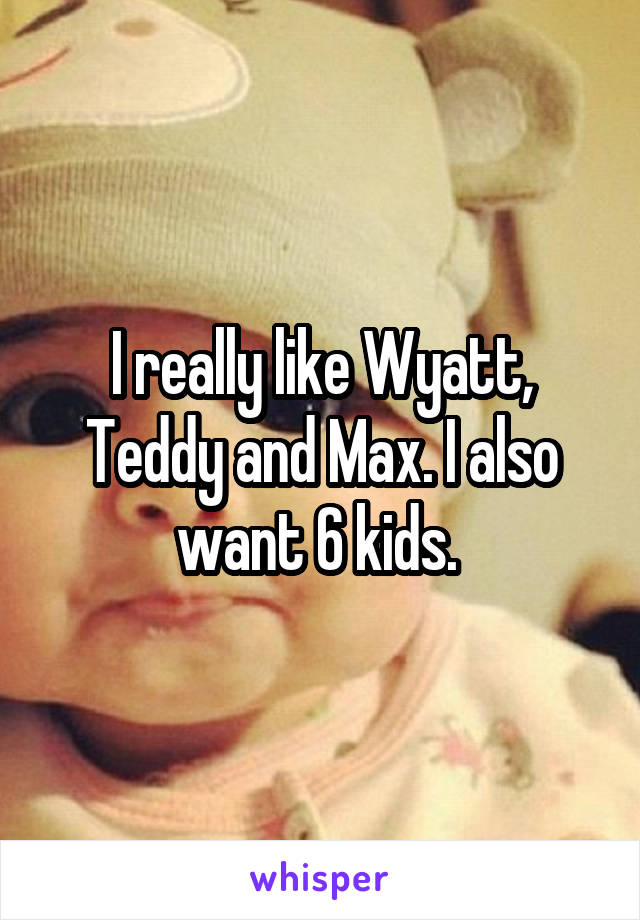 I really like Wyatt, Teddy and Max. I also want 6 kids. 