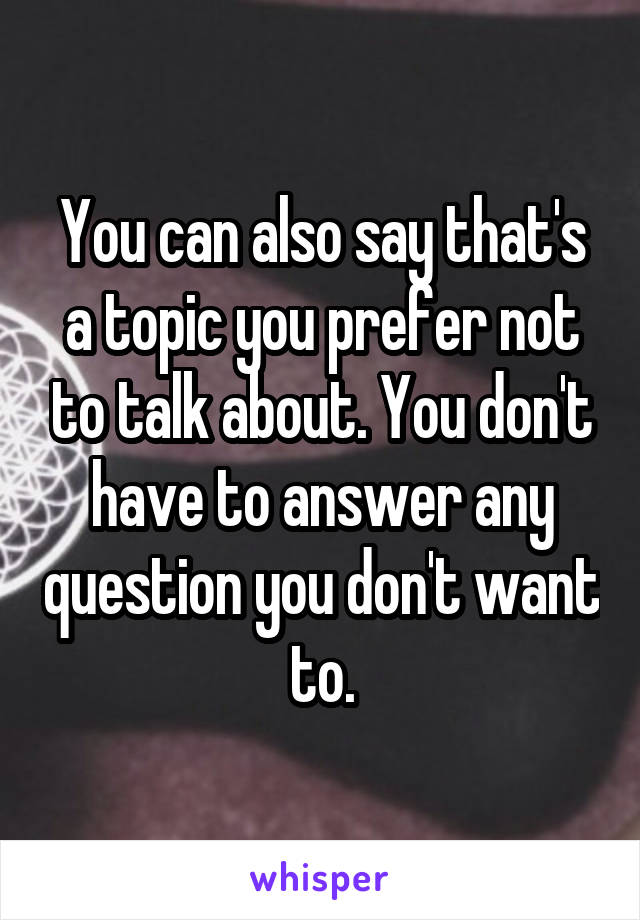 You can also say that's a topic you prefer not to talk about. You don't have to answer any question you don't want to.