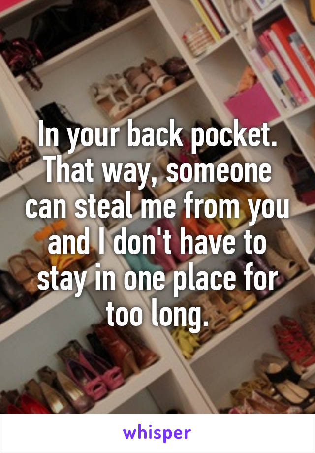 In your back pocket. That way, someone can steal me from you and I don't have to stay in one place for too long.