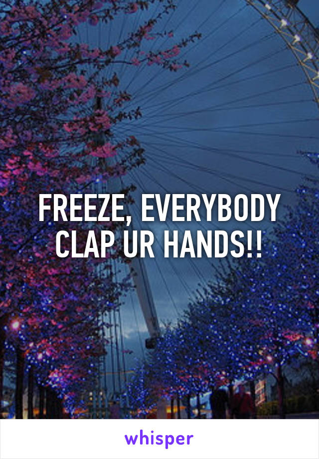 FREEZE, EVERYBODY CLAP UR HANDS!!