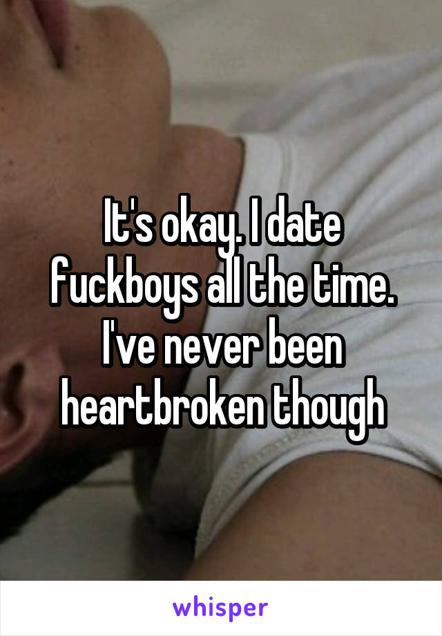 It's okay. I date fuckboys all the time. I've never been heartbroken though