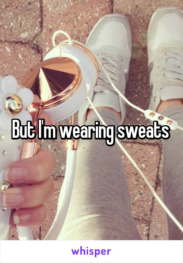 But I'm wearing sweats 